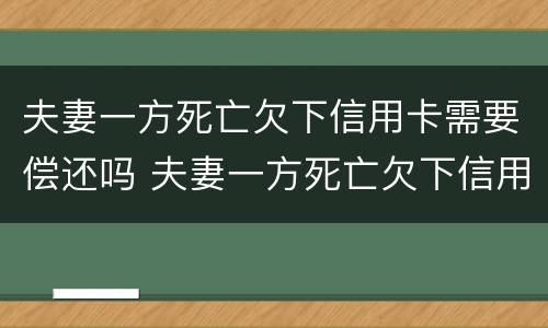 夫妻一方死亡欠下信用卡需要偿还吗 夫妻一方死亡欠下信用卡需要偿还吗知乎