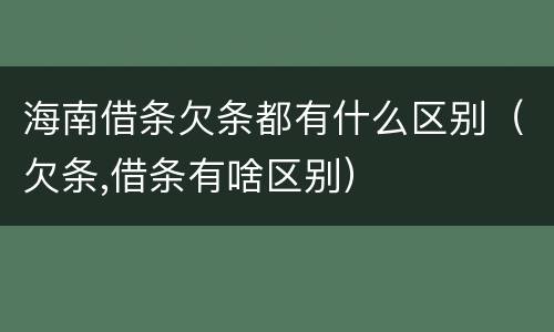 海南借条欠条都有什么区别（欠条,借条有啥区别）