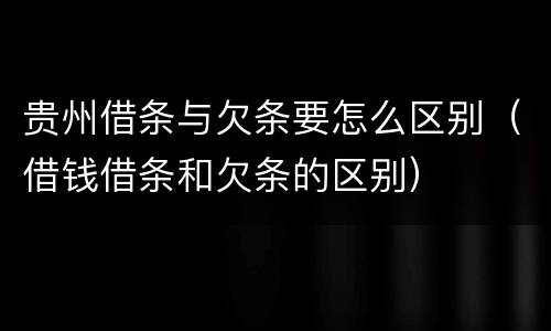 贵州借条与欠条要怎么区别（借钱借条和欠条的区别）