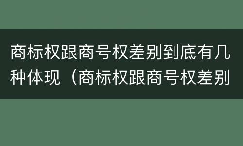 商标权跟商号权差别到底有几种体现（商标权跟商号权差别到底有几种体现形式）