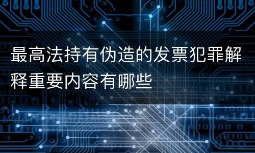 最高法持有伪造的发票犯罪解释重要内容有哪些