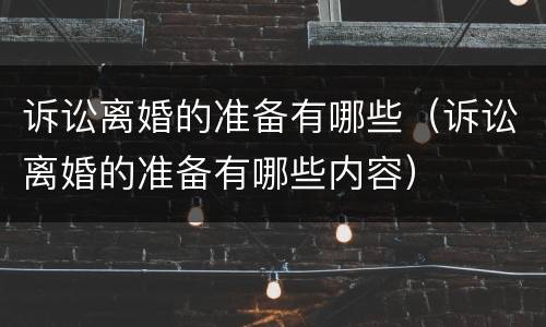 诉讼离婚的准备有哪些（诉讼离婚的准备有哪些内容）