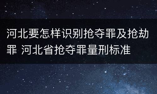 河北要怎样识别抢夺罪及抢劫罪 河北省抢夺罪量刑标准