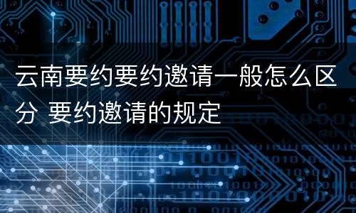 云南要约要约邀请一般怎么区分 要约邀请的规定