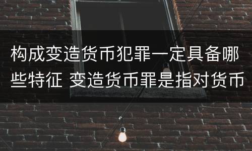 构成变造货币犯罪一定具备哪些特征 变造货币罪是指对货币采用什么等方法