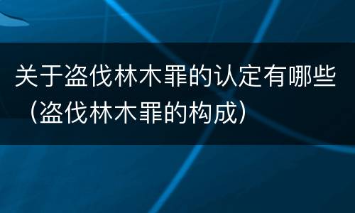 关于盗伐林木罪的认定有哪些（盗伐林木罪的构成）