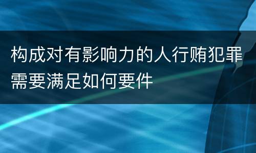 构成对有影响力的人行贿犯罪需要满足如何要件