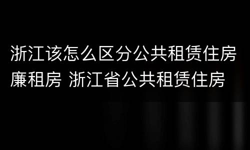 浙江该怎么区分公共租赁住房廉租房 浙江省公共租赁住房