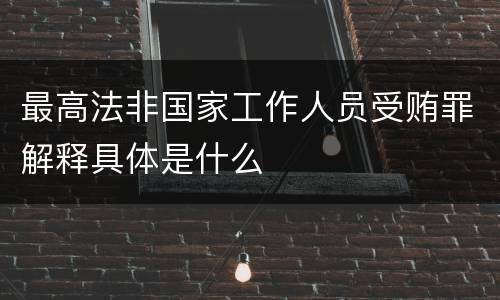最高法非国家工作人员受贿罪解释具体是什么