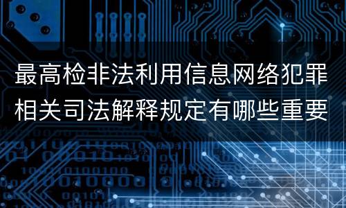 最高检非法利用信息网络犯罪相关司法解释规定有哪些重要内容