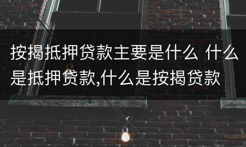 按揭抵押贷款主要是什么 什么是抵押贷款,什么是按揭贷款