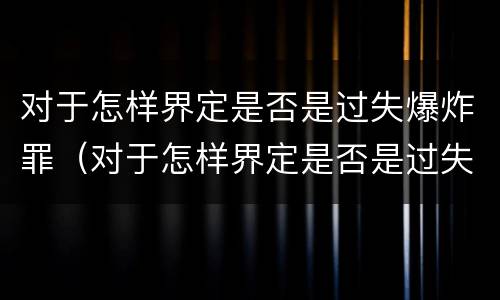 对于怎样界定是否是过失爆炸罪（对于怎样界定是否是过失爆炸罪的认定）