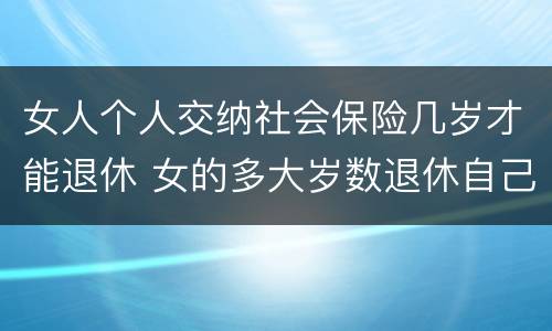 女人个人交纳社会保险几岁才能退休 女的多大岁数退休自己交的社保