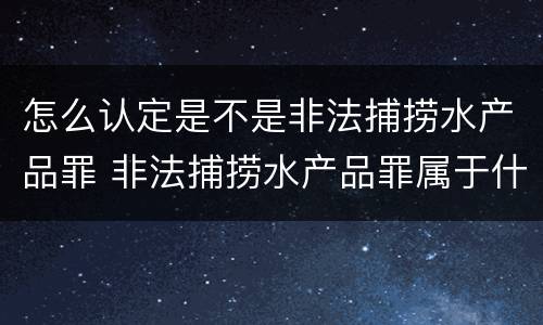 怎么认定是不是非法捕捞水产品罪 非法捕捞水产品罪属于什么违法行为