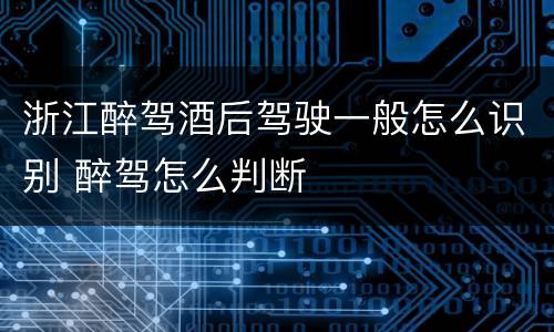 浙江醉驾酒后驾驶一般怎么识别 醉驾怎么判断