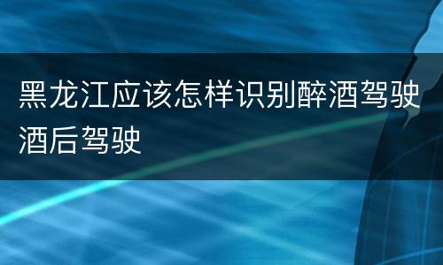 黑龙江应该怎样识别醉酒驾驶酒后驾驶