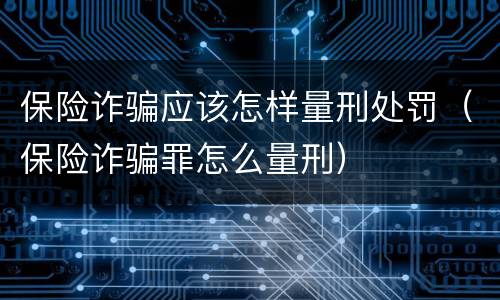 保险诈骗应该怎样量刑处罚（保险诈骗罪怎么量刑）
