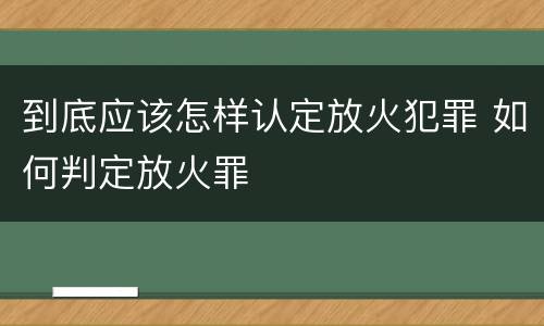 到底应该怎样认定放火犯罪 如何判定放火罪