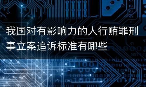 我国对有影响力的人行贿罪刑事立案追诉标准有哪些