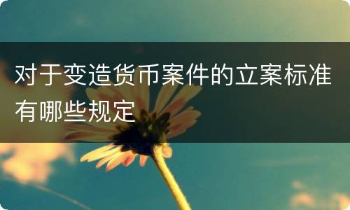 对于变造货币案件的立案标准有哪些规定
