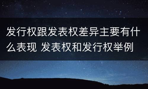 发行权跟发表权差异主要有什么表现 发表权和发行权举例