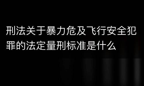 刑法关于暴力危及飞行安全犯罪的法定量刑标准是什么