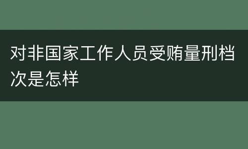 对非国家工作人员受贿量刑档次是怎样