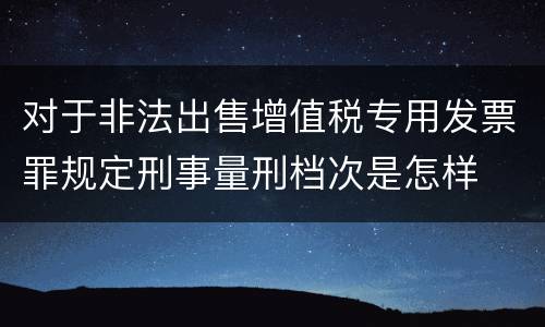 对于非法出售增值税专用发票罪规定刑事量刑档次是怎样