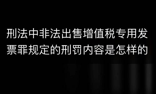 刑法中非法出售增值税专用发票罪规定的刑罚内容是怎样的