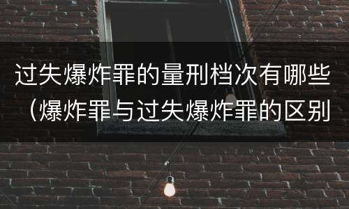 过失爆炸罪的量刑档次有哪些（爆炸罪与过失爆炸罪的区别）