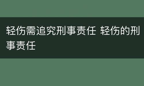 轻伤需追究刑事责任 轻伤的刑事责任