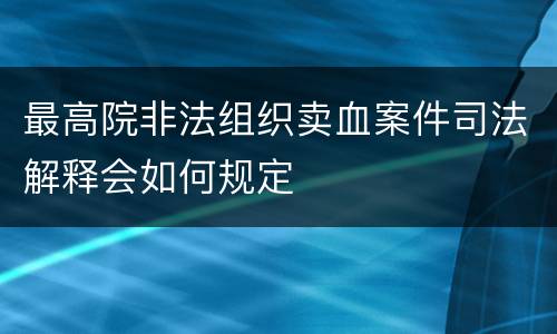 最高院非法组织卖血案件司法解释会如何规定