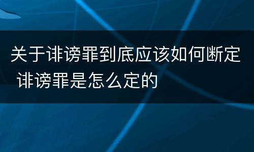 关于诽谤罪到底应该如何断定 诽谤罪是怎么定的