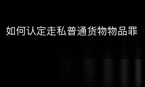 如何认定走私普通货物物品罪