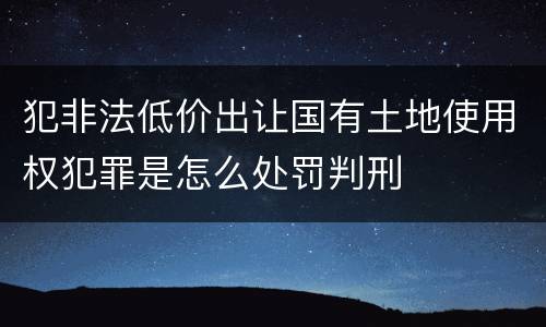 犯非法低价出让国有土地使用权犯罪是怎么处罚判刑