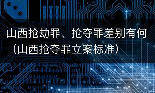 山西抢劫罪、抢夺罪差别有何（山西抢夺罪立案标准）
