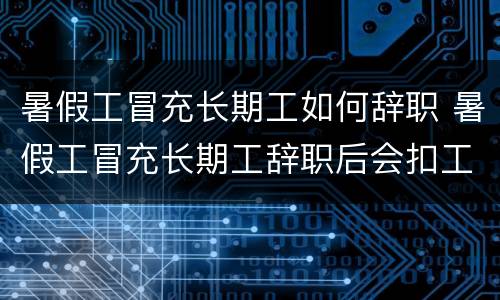 暑假工冒充长期工如何辞职 暑假工冒充长期工辞职后会扣工资吗