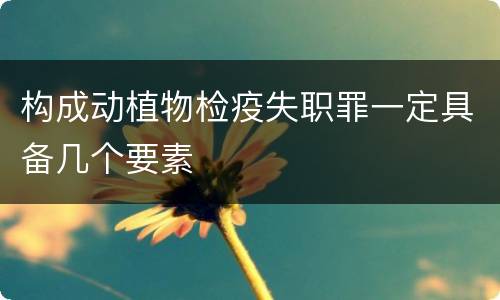 构成动植物检疫失职罪一定具备几个要素
