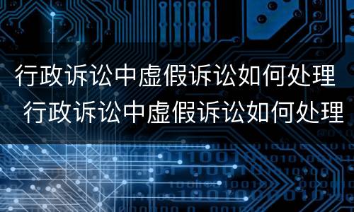 行政诉讼中虚假诉讼如何处理 行政诉讼中虚假诉讼如何处理的