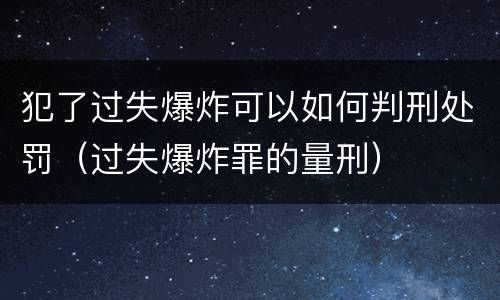 犯了过失爆炸可以如何判刑处罚（过失爆炸罪的量刑）
