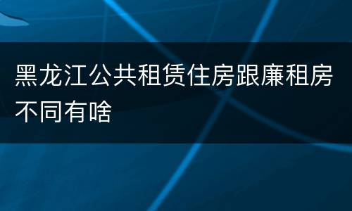 黑龙江公共租赁住房跟廉租房不同有啥