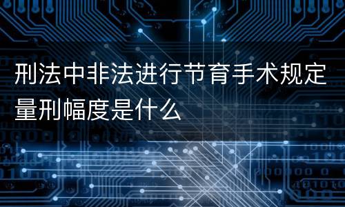 刑法中非法进行节育手术规定量刑幅度是什么