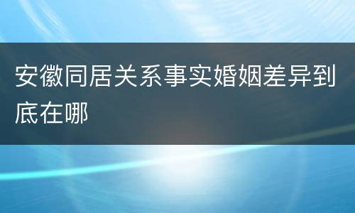 安徽同居关系事实婚姻差异到底在哪