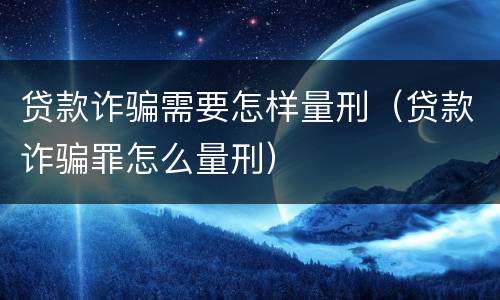 贷款诈骗需要怎样量刑（贷款诈骗罪怎么量刑）