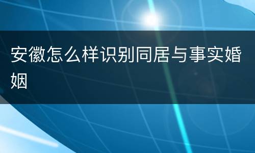 安徽怎么样识别同居与事实婚姻