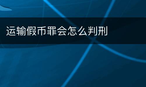 运输假币罪会怎么判刑