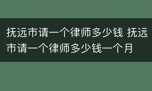 抚远市请一个律师多少钱 抚远市请一个律师多少钱一个月