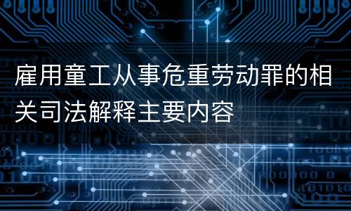 雇用童工从事危重劳动罪的相关司法解释主要内容