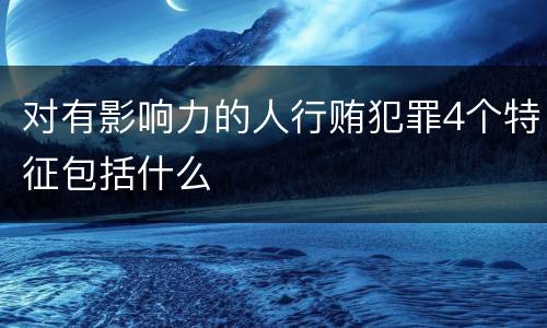 对有影响力的人行贿犯罪4个特征包括什么
