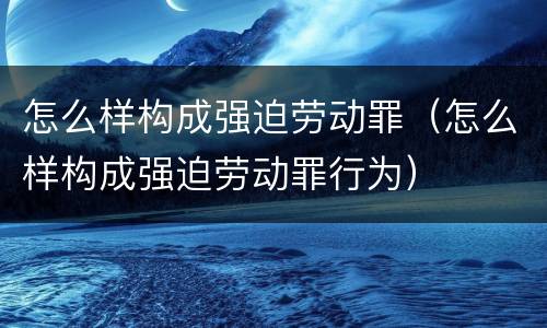 怎么样构成强迫劳动罪（怎么样构成强迫劳动罪行为）